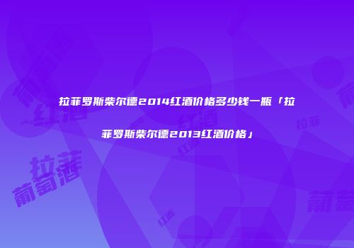 拉菲罗斯柴尔德2014红酒价格多少钱一瓶「拉菲罗斯柴尔德2013红酒价格」