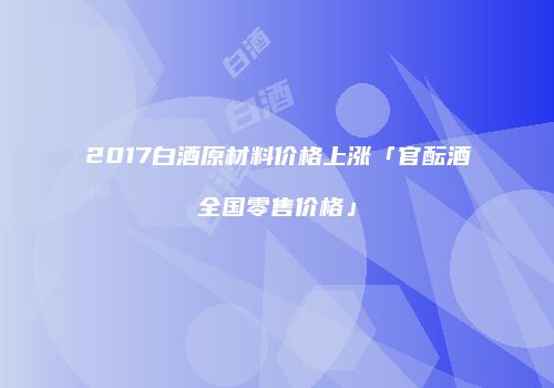 2017白酒原材料价格上涨「官酝酒全国零售价格」