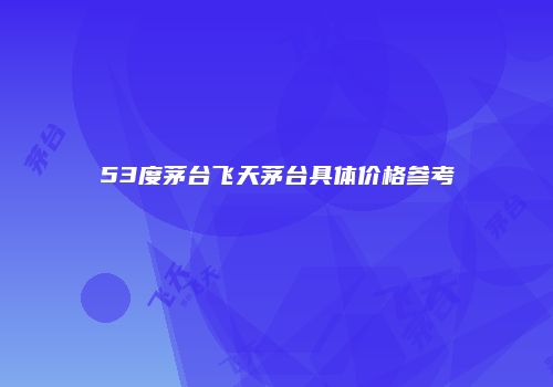53度茅台飞天茅台具体价格参考