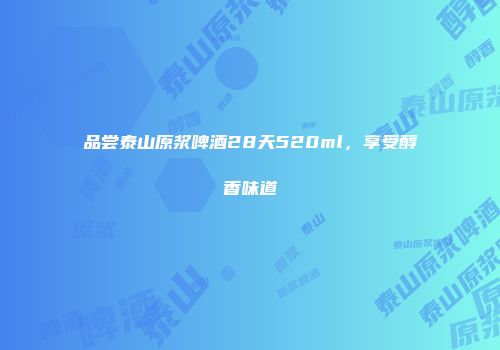 品尝泰山原浆啤酒28天520ml，享受醇香味道