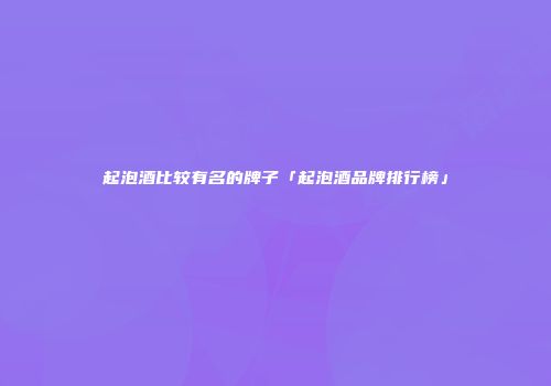 起泡酒比较有名的牌子「起泡酒品牌排行榜」