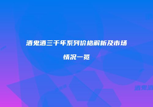 酒鬼酒三千年系列价格解析及市场情况一览