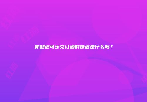 你知道可乐兑红酒的味道是什么吗？