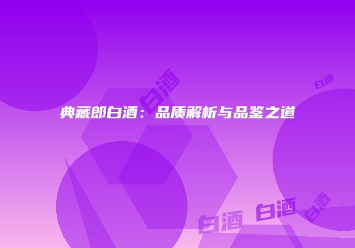典藏郎白酒：品质解析与品鉴之道