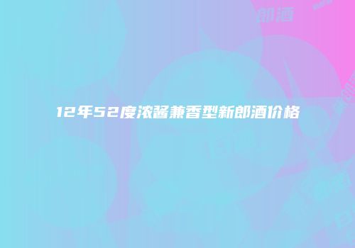 12年52度浓酱兼香型新郎酒价格