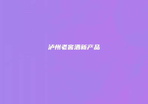泸州老窖酒新产品