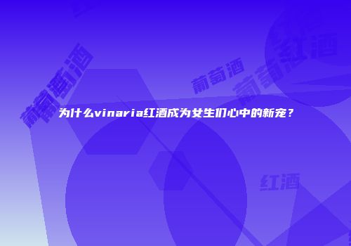 为什么vinaria红酒成为女生们心中的新宠？