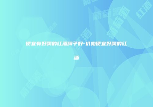 便宜有好喝的红酒牌子好-价格便宜好喝的红酒