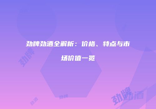 劲牌劲酒全解析：价格、特点与市场价值一览