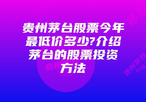 贵州茅台股票今年最低价多少?介绍茅台的股票投资方法
