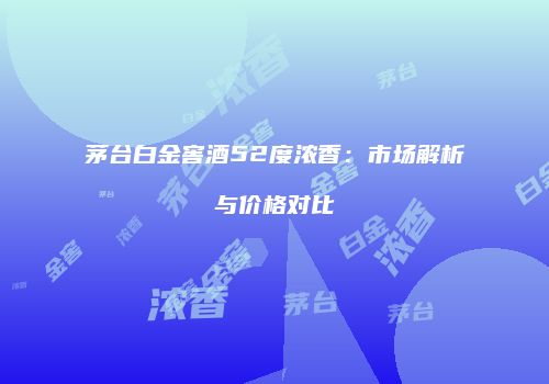 茅台白金窖酒52度浓香：市场解析与价格对比