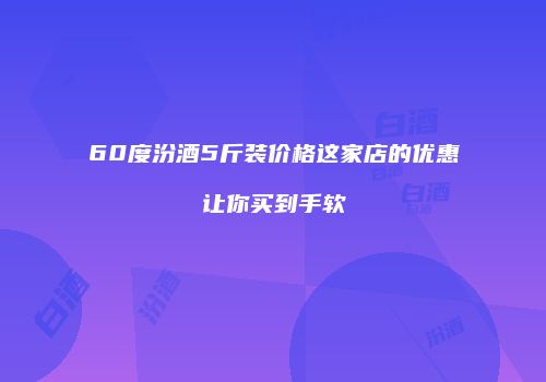 60度汾酒5斤装价格这家店的优惠让你买到手软