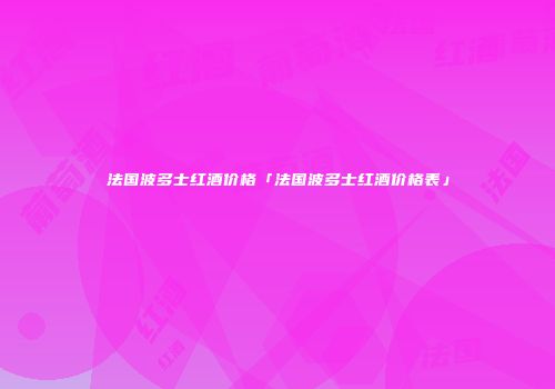法国波多士红酒价格「法国波多士红酒价格表」