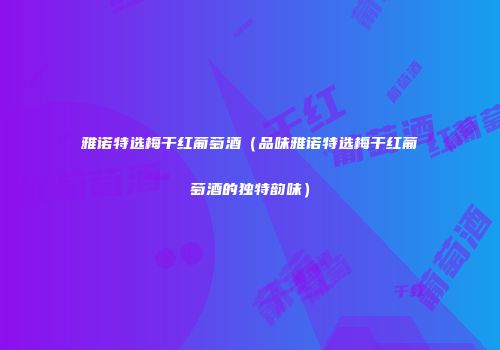 雅诺特选梅干红葡萄酒（品味雅诺特选梅干红葡萄酒的独特韵味）