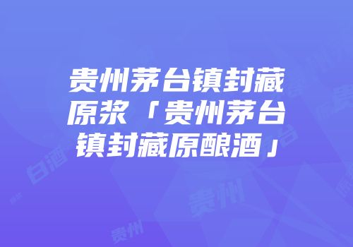 贵州茅台镇封藏原浆「贵州茅台镇封藏原酿酒」
