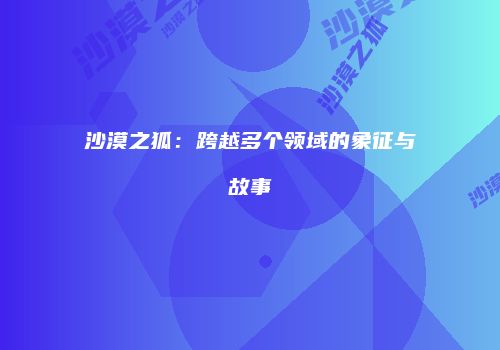沙漠之狐：跨越多个领域的象征与故事