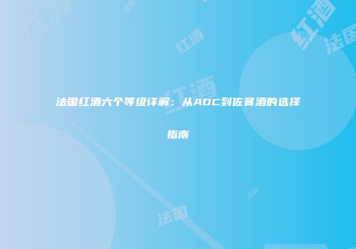 法国红酒六个等级详解：从AOC到佐餐酒的选择指南
