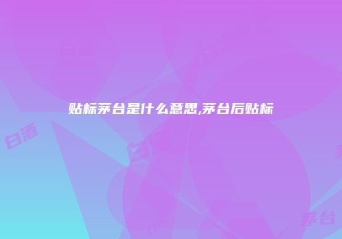 贴标茅台是什么意思,茅台后贴标