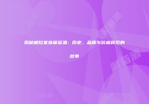 揭秘帕拉家族葡萄酒：历史、品质与价格背后的故事