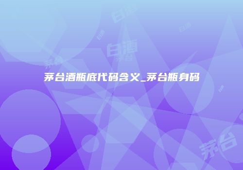 茅台酒瓶底代码含义_茅台瓶身码