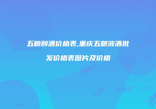 五粮醇酒价格表,重庆五粮液酒批发价格表图片及价格