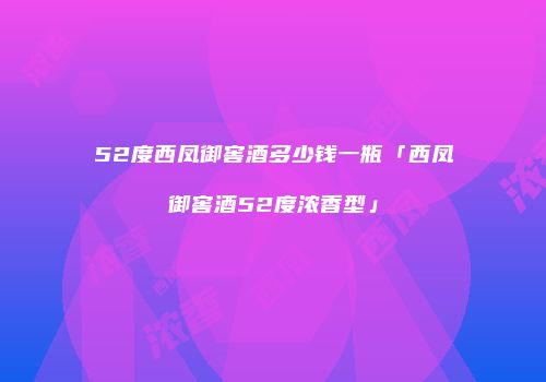 52度西凤御窖酒多少钱一瓶「西凤御窖酒52度浓香型」