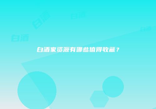 白酒家资源有哪些值得收藏？
