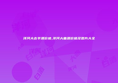 洋河大吉羊酒价格,洋河大曲酒价格及图片大全