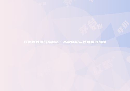 红星茅台酒价格解析：不同年份与独特价值揭秘