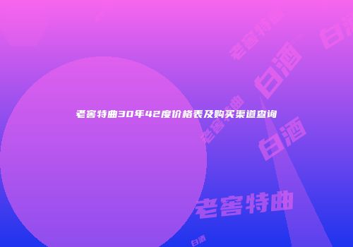 老窖特曲30年42度价格表及购买渠道查询
