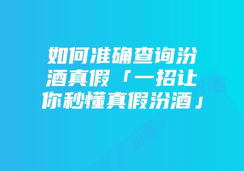 如何准确查询汾酒真假「一招让你秒懂真假汾酒」