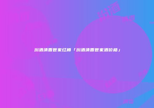 汾酒清香世家红樽「汾酒清香世家酒价格」