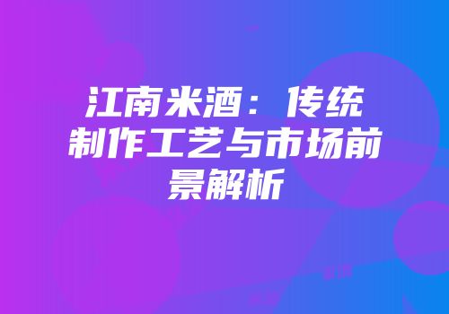 江南米酒：传统制作工艺与市场前景解析