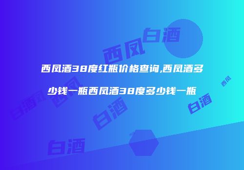西凤酒38度红瓶价格查询,西凤酒多少钱一瓶西凤酒38度多少钱一瓶