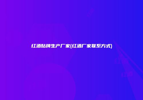 红酒贴牌生产厂家(红酒厂家联系方式)