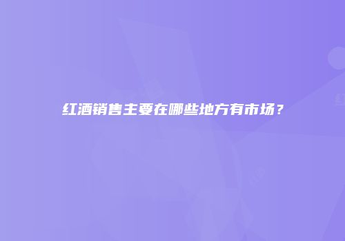 红酒销售主要在哪些地方有市场？