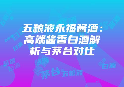五粮液永福酱酒：高端酱香白酒解析与茅台对比
