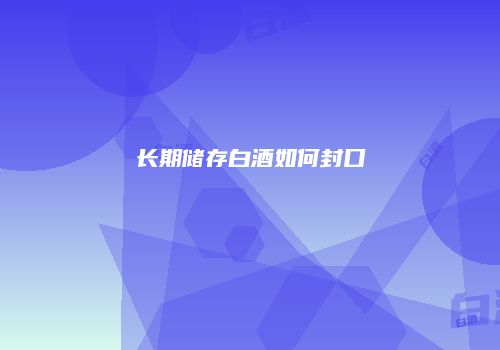 长期储存白酒如何封口