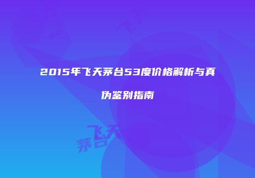 2015年飞天茅台53度价格解析与真伪鉴别指南