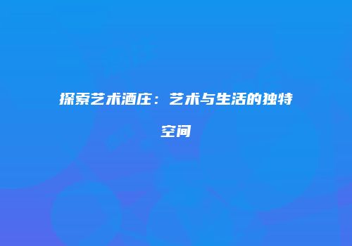 探索艺术酒庄：艺术与生活的独特空间
