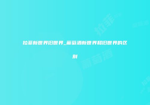 拉菲新世界旧世界_葡萄酒新世界和旧世界的区别