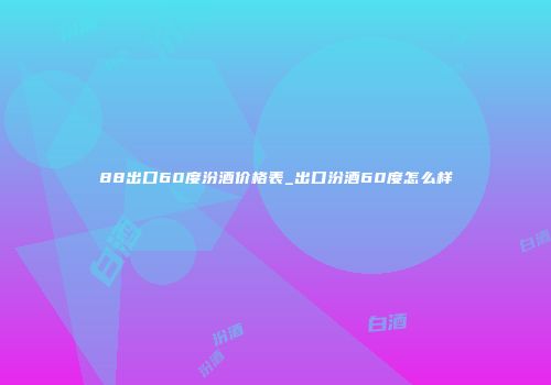 88出口60度汾酒价格表_出口汾酒60度怎么样