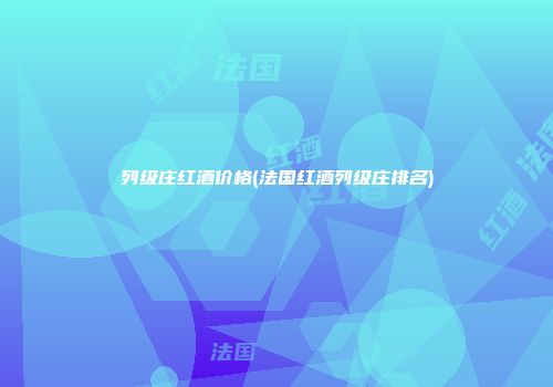 列级庄红酒价格(法国红酒列级庄排名)