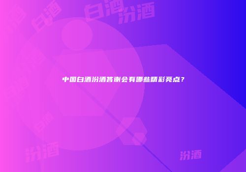 中国白酒汾酒答谢会有哪些精彩亮点？