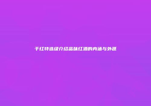 干红特选级介绍品味红酒的内涵与外延