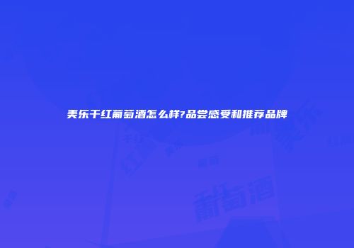 美乐干红葡萄酒怎么样?品尝感受和推荐品牌
