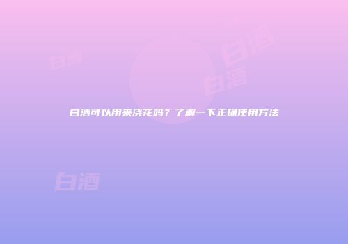 白酒可以用来浇花吗？了解一下正确使用方法