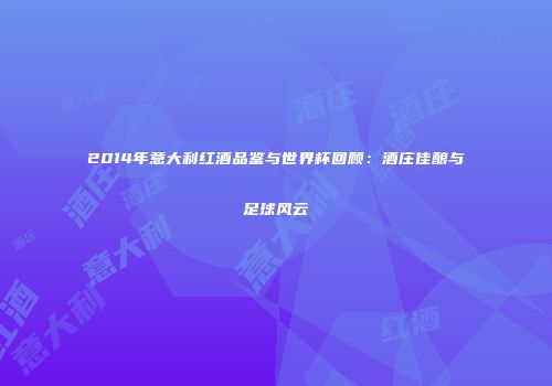 2014年意大利红酒品鉴与世界杯回顾：酒庄佳酿与足球风云