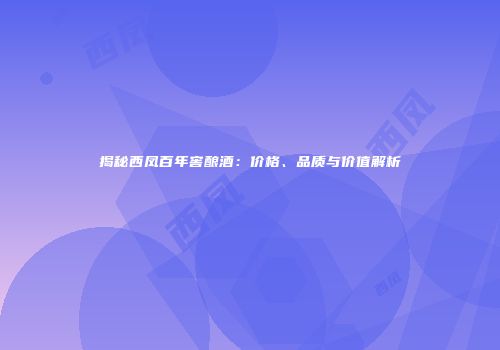 揭秘西凤百年窖酿酒：价格、品质与价值解析