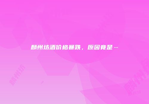 麟州坊酒价格暴跌，原因竟是…
